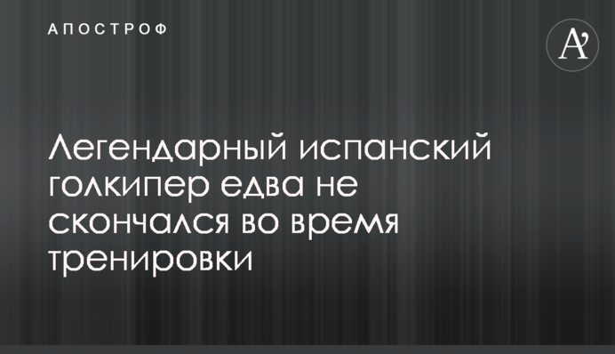 Легендарний іспанський голкіпер ледь не помер під час тренування
