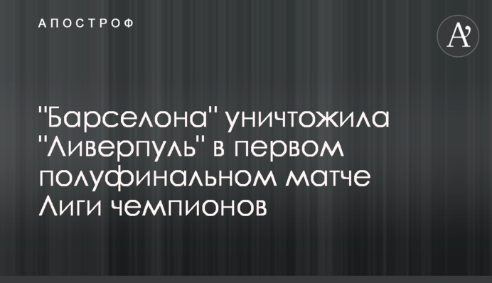 "Барселона" знищила "Ліверпуль" в першому півфінальному матчі Ліги чемпіонів