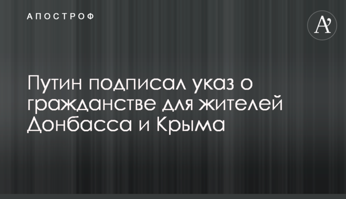 Путин подписал указ о гражданстве для жителей Донбасса и Крыма