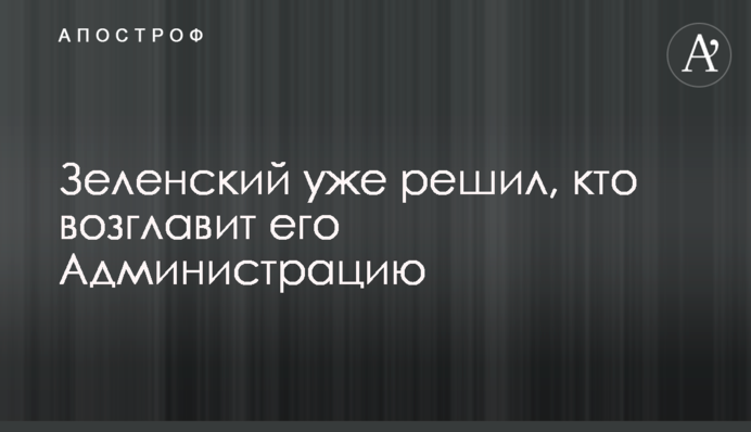 Зеленский уже решил, кто возглавит его Администрацию