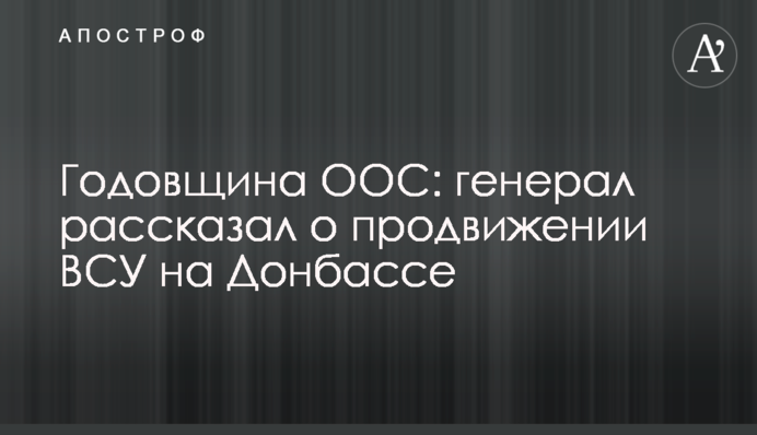Годовщина ООС: генерал рассказал о продвижении ВСУ на Донбассе