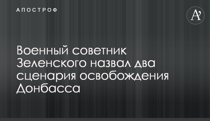 Военный советник Зеленского назвал два сценария освобождения Донбасса