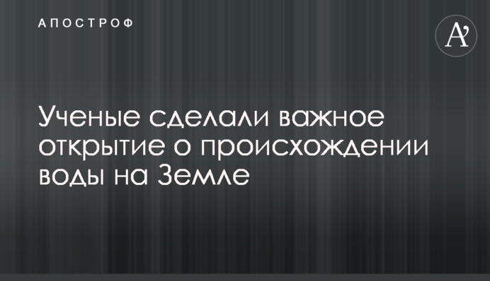 Вчені зробили важливе відкриття про походження води на Землі