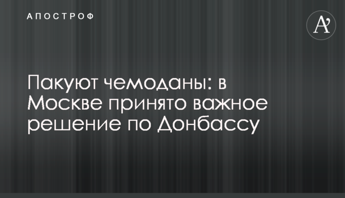 Пакують валізи: в Москві прийнято важливе рішення по Донбасу