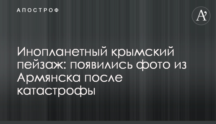 Інопланетний кримський пейзаж: з'явилися фото з Армянська після катастрофи