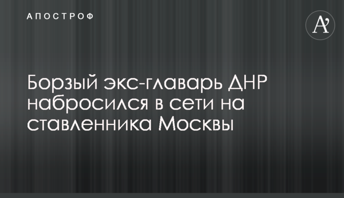 Борзий екс-ватажок ДНР накинувся в мережі на ставленика Москви