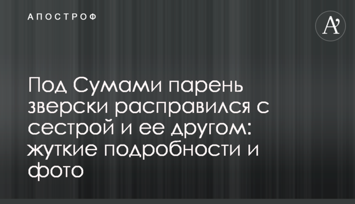 Под Сумами парень зверски расправился с сестрой и ее другом: жуткие подробности и фото