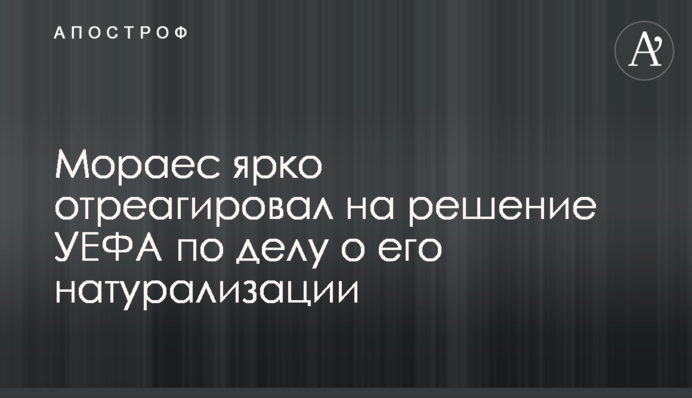 Мораес яскраво відреагував на рішення УЄФА у справі про його натуралізацію