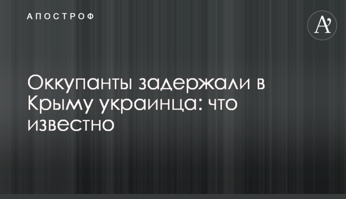 ​Оккупанты задержали в Крыму украинца: что известно