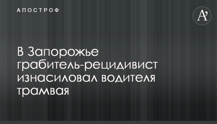 В Запорожье грабитель-рецидивист изнасиловал водителя трамвая