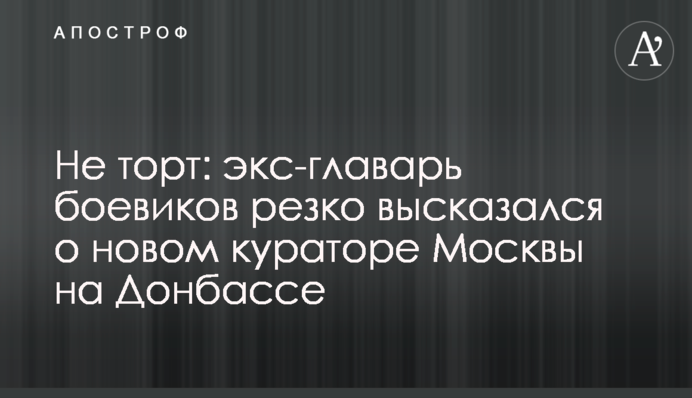 Не торт: экс-главарь боевиков резко высказался о новом кураторе Москвы на Донбассе
