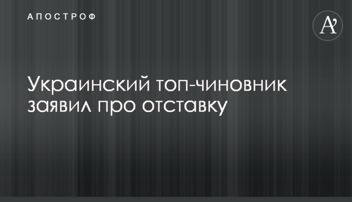 Український топ-чиновник заявив про відставку