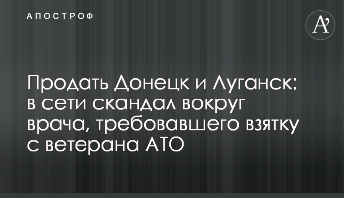 Продати Донецьк і Луганськ: в мережі скандал навколо лікаря, який вимагав хабар з ветерана АТО