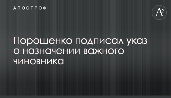 Порошенко підписав указ про призначення важливого чиновника