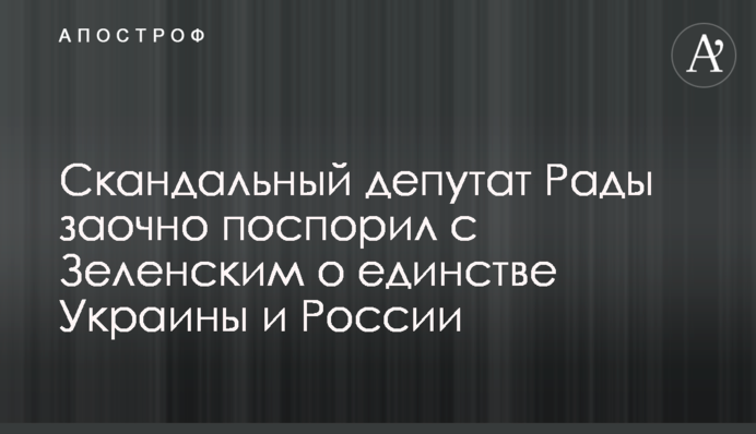 ​Скандальный депутат Рады заочно поспорил с Зеленским о единстве Украины и России