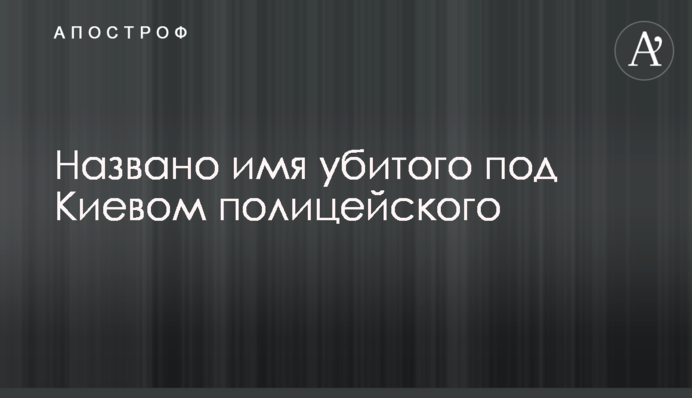 ​Названо ім'я убитого під Києвом поліцейського