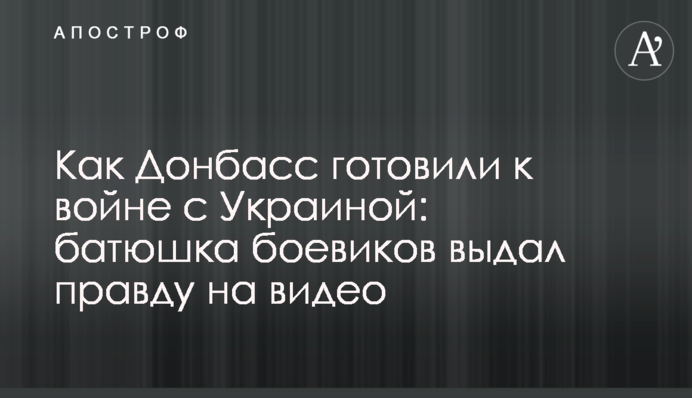 Як Донбас готували до війни з Україною: батюшка бойовиків видав правду на відео