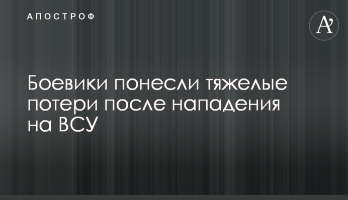 Militants suffered heavy losses after the attack on the Ukrainian military
