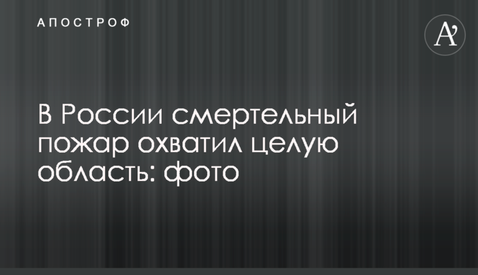 В России смертельный пожар охватил целую область: фото