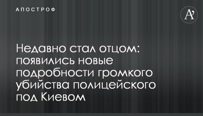 Нещодавно став батьком: з'явилися нові подробиці гучного вбивства поліцейського під Києвом