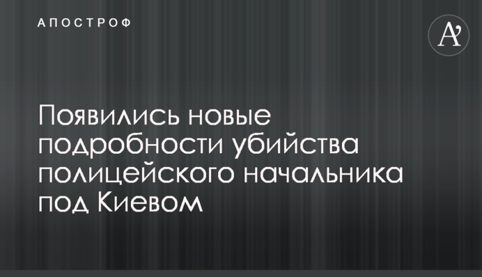 Появились новые подробности убийства полицейского начальника под Киевом