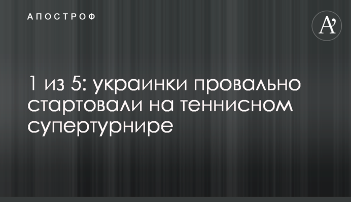 1 из 5: украинки провально стартовали на теннисном супертурнире
