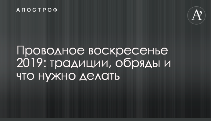 ​Провідна неділя 2019: традиції, обряди і що потрібно робити