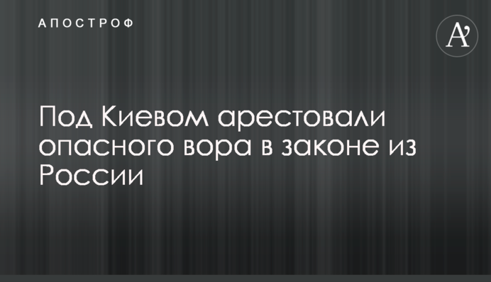Под Киевом арестовали опасного вора в законе из России