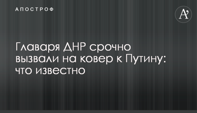​Ватажка ДНР терміново викликали на килим до Путіна: що відомо