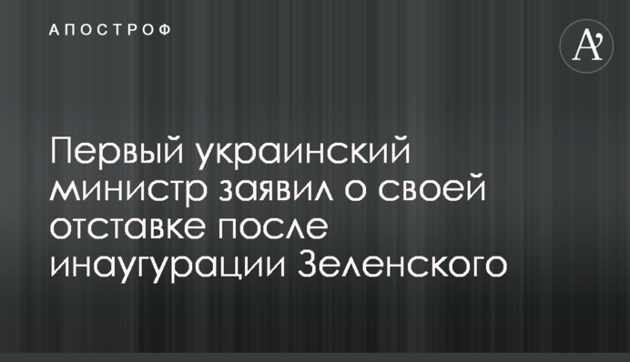 ​Перший український міністр заявив про свою відставку після інавгурації Зеленського