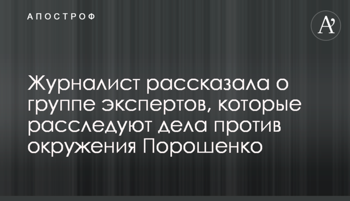 Журналист рассказала о группе экспертов, которые расследуют дела против окружения Порошенко