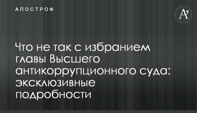Что не так с избранием главы Высшего антикоррупционного суда: эксклюзивные подробности