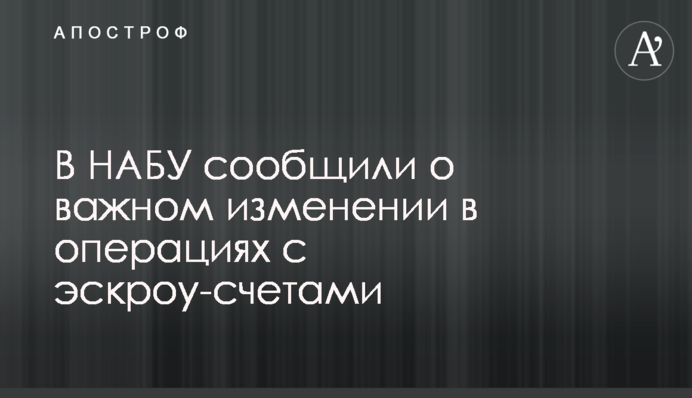В НАБУ сообщили о важном изменении в операциях с эскроу-счетами