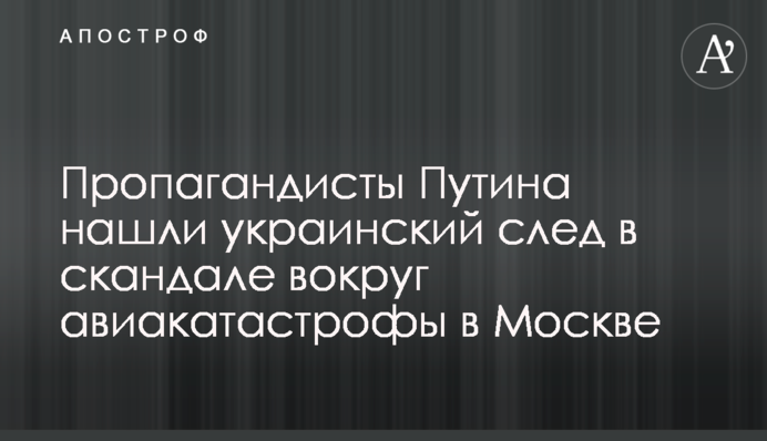 Пропагандисти Путіна знайшли український слід в скандалі навколо авіакатастрофи в Москві