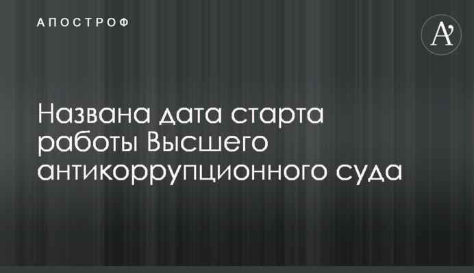 Названа дата старта работы Высшего антикоррупционного суда