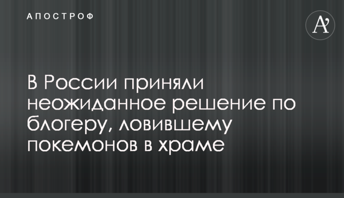 ​У Росії прийняли несподіване рішення по блогеру, який ловив покемонів у храмі