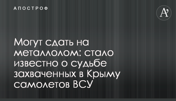 Можуть здати на металобрухт: стало відомо про долю захоплених в Криму літаків ЗСУ
