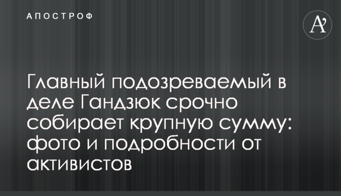 Головний підозрюваний у справі Гандзюк терміново збирає велику суму: фото і подробиці від активістів