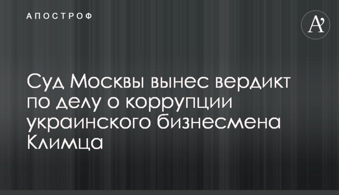 Суд Москви виніс вердикт у справі про корупцію українського бізнесмена Климця
