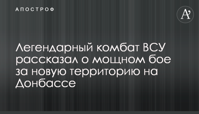 Легендарный комбат ВСУ рассказал о мощном бое за новую территорию на Донбассе