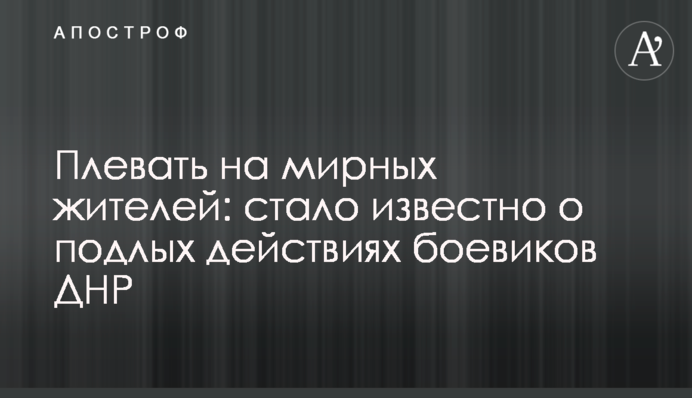 Плевать на мирных жителей: стало известно о подлых действиях боевиков ДНР