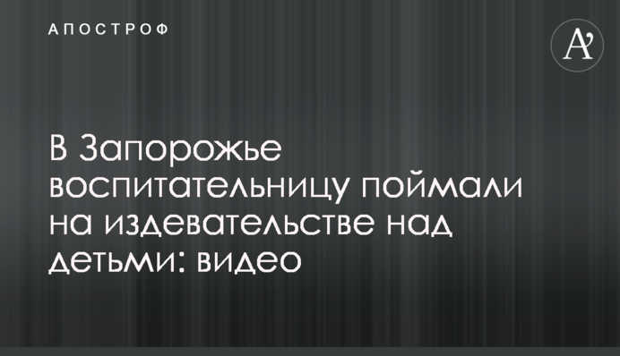 У Запоріжжі виховательку спіймали на знущанні над дітьми: відео