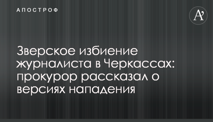 Зверское избиение журналиста в Черкассах: прокурор рассказал о версиях нападения