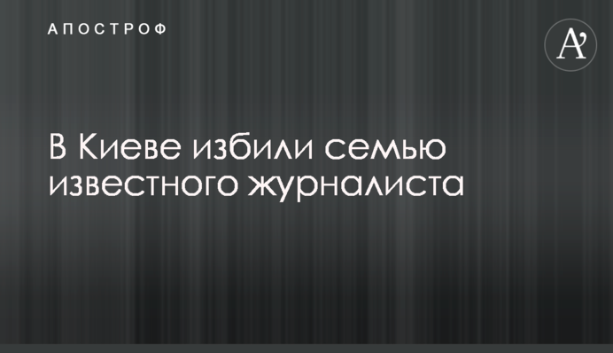 У Києві побили сім'ю відомого журналіста