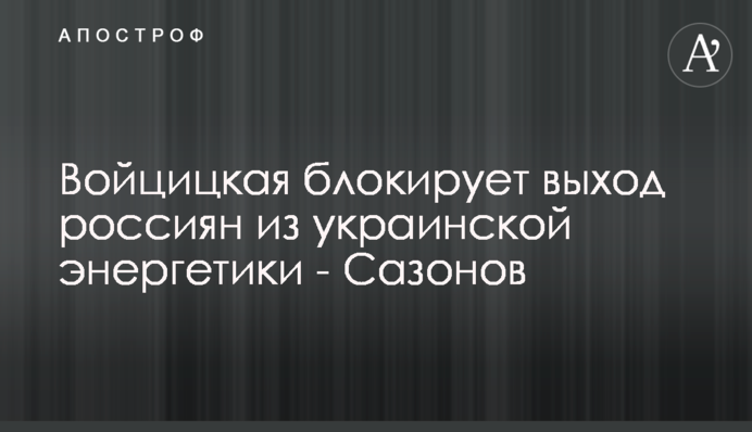 Войцицкая блокирует выход россиян из украинской энергетики - Сазонов