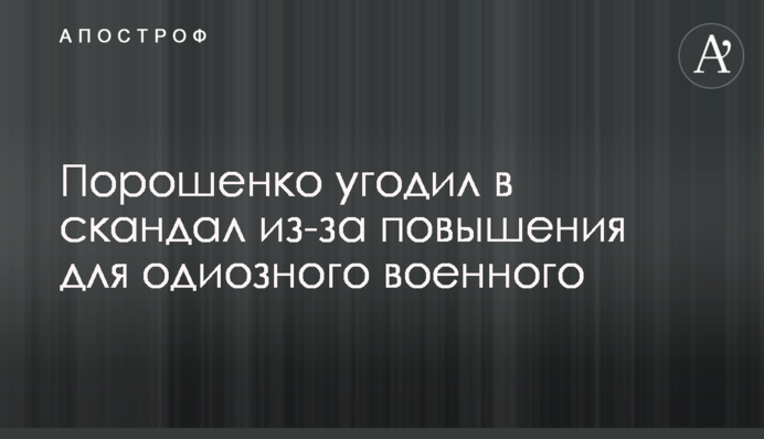 Порошенко потрапив в скандал через підвищення для одіозного військового
