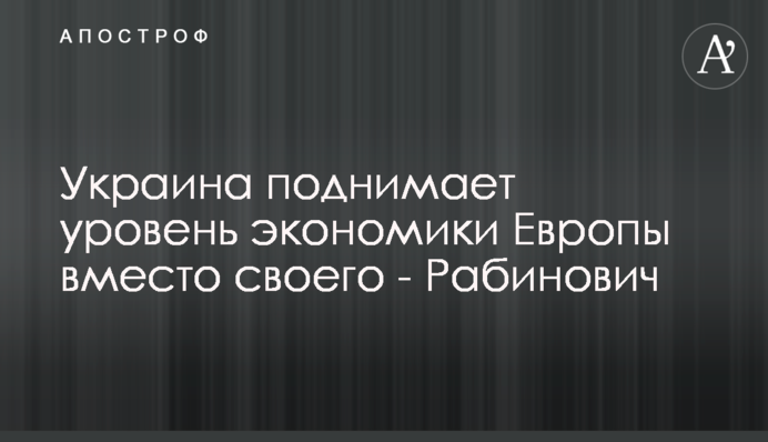 Украина поднимает уровень экономики Европы вместо своего - Рабинович