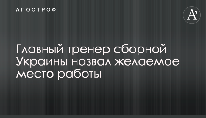 Головний тренер збірної України назвав бажане місце роботи