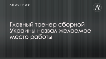 Главный тренер сборной Украины назвал желаемое место работы