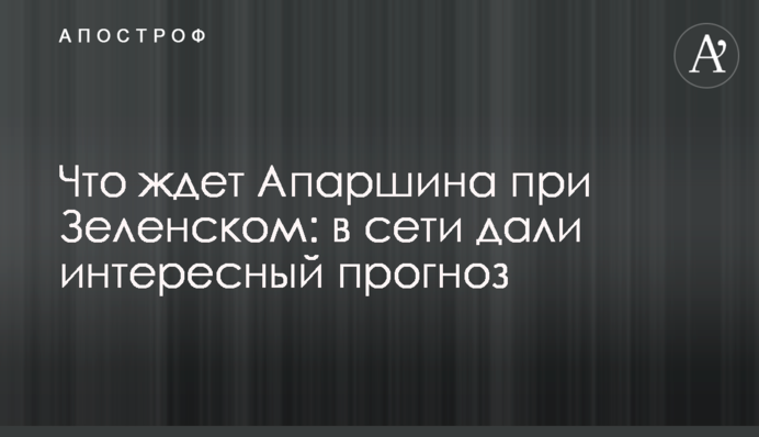Что ждет Апаршина при Зеленском: в сети дали интересный прогноз